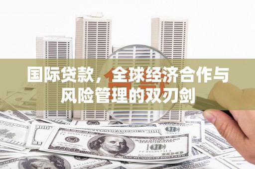 托克托国际贷款，全球经济合作与风险管理的双刃剑