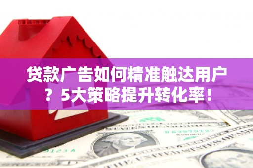 托克托贷款广告如何精准触达用户？5大策略提升转化率！