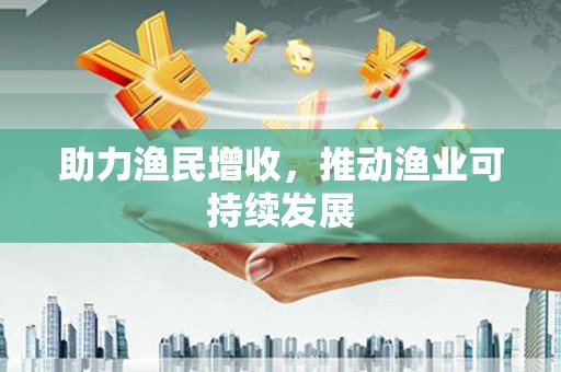托克托助力渔民增收，推动渔业可持续发展