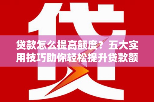 托克托贷款怎么提高额度？五大实用技巧助你轻松提升贷款额度