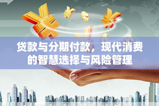 托克托贷款与分期付款，现代消费的智慧选择与风险管理