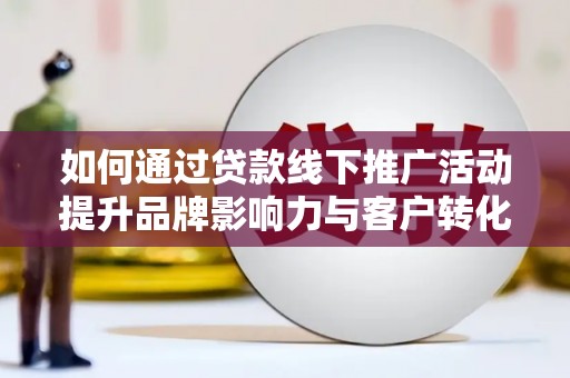 托克托如何通过贷款线下推广活动提升品牌影响力与客户转化率