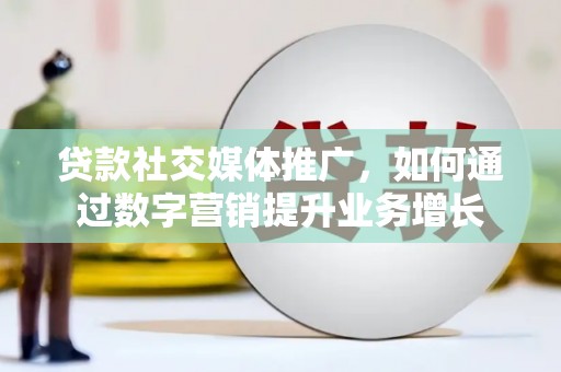 托克托贷款社交媒体推广，如何通过数字营销提升业务增长