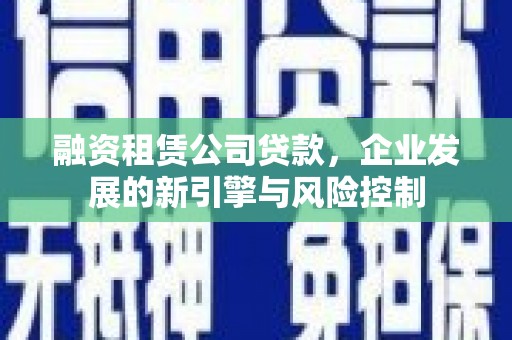 托克托融资租赁公司贷款，企业发展的新引擎与风险控制